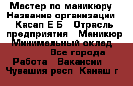 Мастер по маникюру › Название организации ­ Касап Е.Б › Отрасль предприятия ­ Маникюр › Минимальный оклад ­ 15 000 - Все города Работа » Вакансии   . Чувашия респ.,Канаш г.